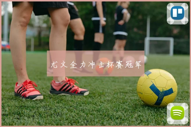 尤文全力冲击杯赛冠军