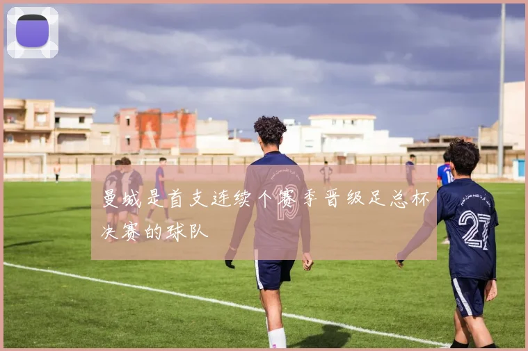 曼城是首支连续个赛季晋级足总杯决赛的球队