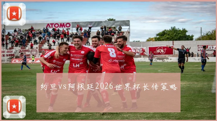 约旦vs阿根廷2026世界杯长传策略