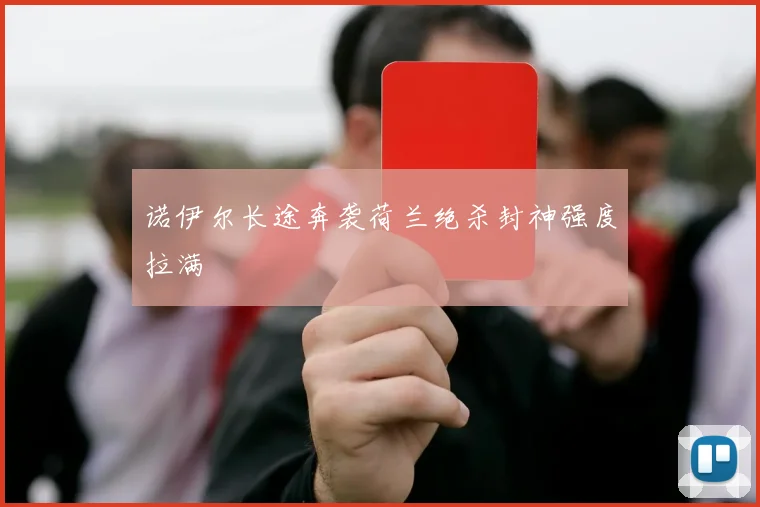 诺伊尔长途奔袭荷兰绝杀封神强度拉满
