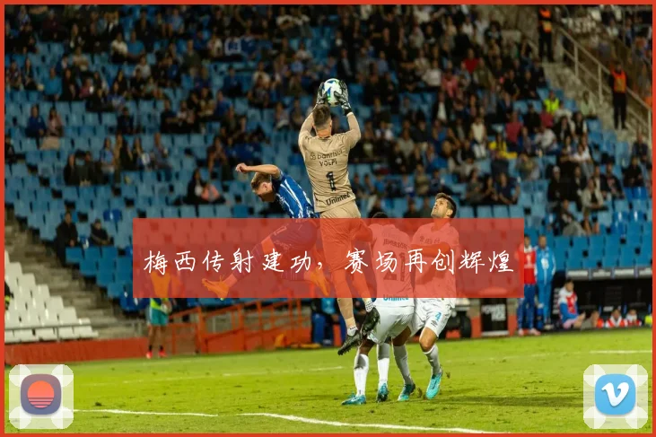 梅西传射建功，赛场再创辉煌