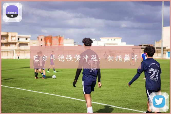 巴尔韦德强势冲冠，剑指巅峰