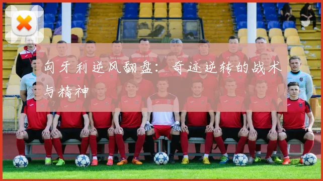 匈牙利逆风翻盘:奇迹逆转的战术与精神