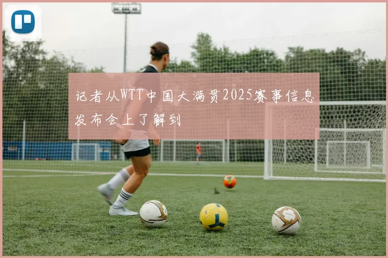 记者从WTT中国大满贯2025赛事信息发布会上了解到