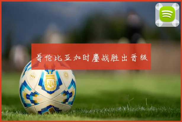 哥伦比亚加时鏖战胜出晋级