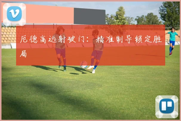 厄德高远射破门：精准制导锁定胜局
