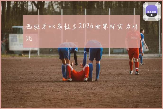 西班牙vs乌拉圭2026世界杯实力对比