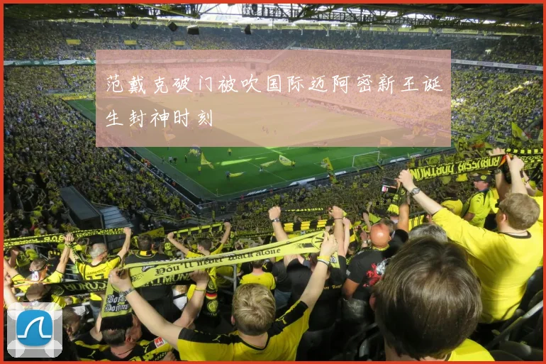 范戴克破门被吹国际迈阿密新王诞生封神时刻
