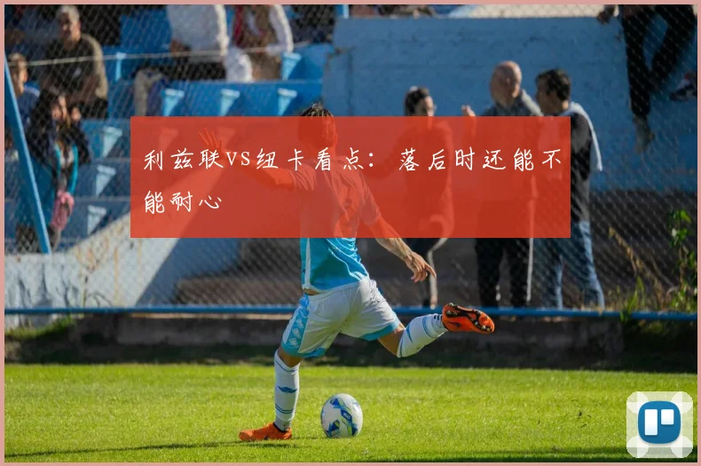 利兹联vs纽卡看点：落后时还能不能耐心