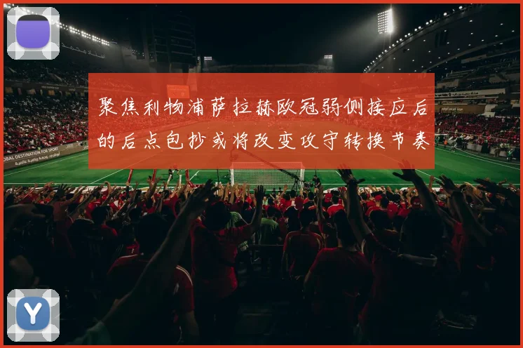 聚焦利物浦萨拉赫欧冠弱侧接应后的后点包抄或将改变攻守转换节奏