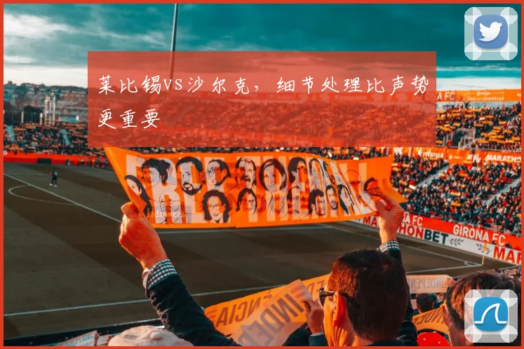 莱比锡vs沙尔克,细节处理比声势更重要