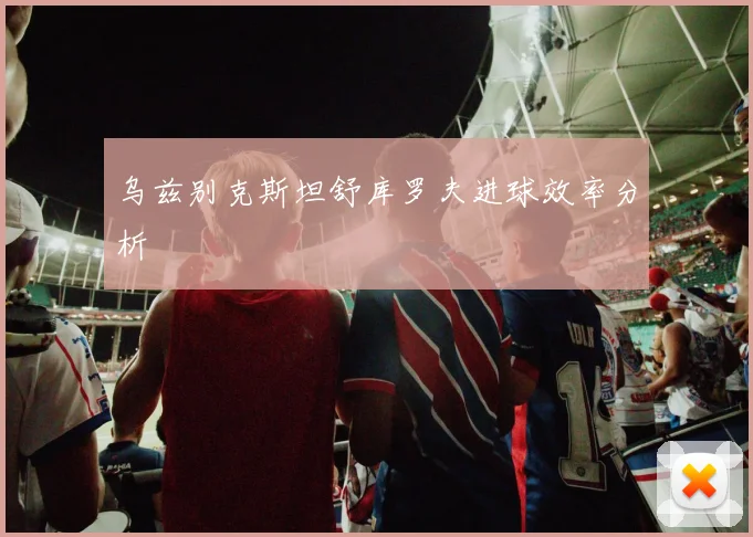 乌兹别克斯坦舒库罗夫进球效率分析
