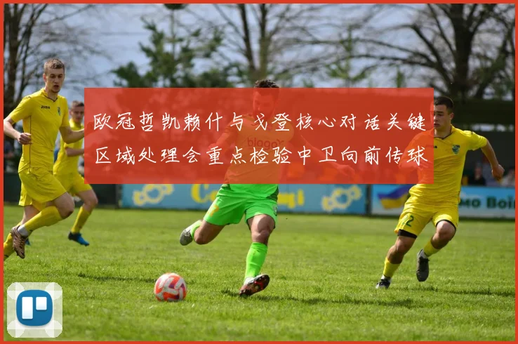 欧冠哲凯赖什与戈登核心对话关键区域处理会重点检验中卫向前传球