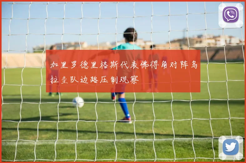 加里罗德里格斯代表佛得角对阵乌拉圭队边路压制观察