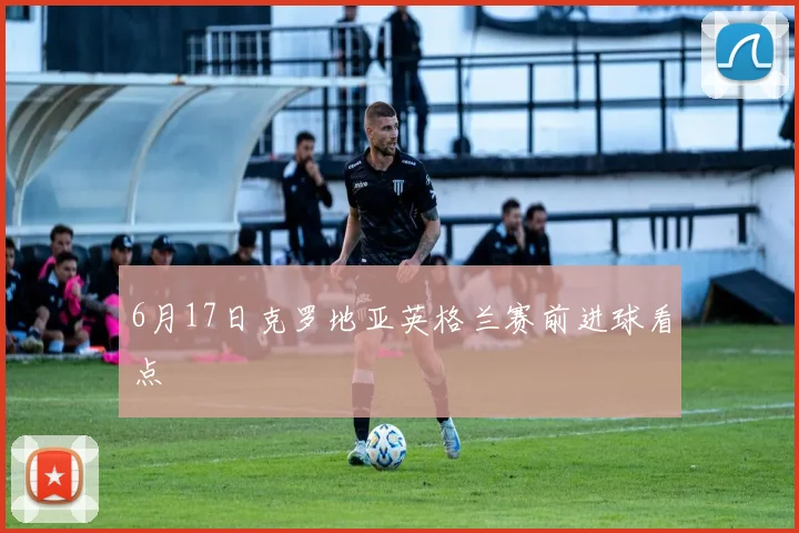 6月17日克罗地亚英格兰赛前进球看点