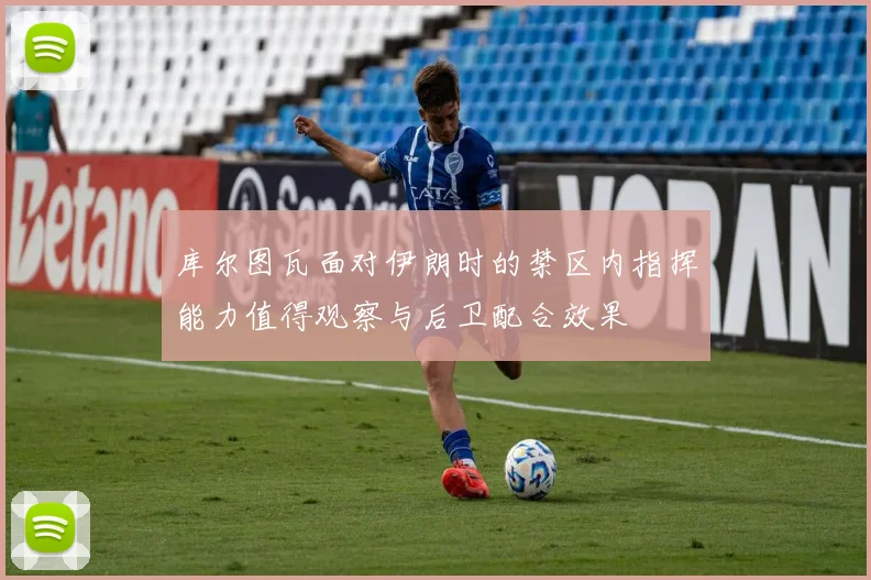库尔图瓦面对伊朗时的禁区内指挥能力值得观察与后卫配合效果