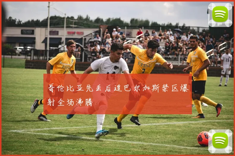 哥伦比亚先丢后追巴尔加斯禁区爆射全场沸腾