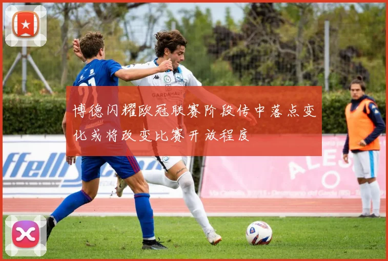 博德闪耀欧冠联赛阶段传中落点变化或将改变比赛开放程度
