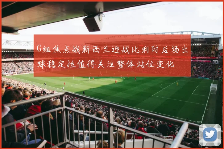 G组焦点战新西兰迎战比利时后场出球稳定性值得关注整体站位变化
