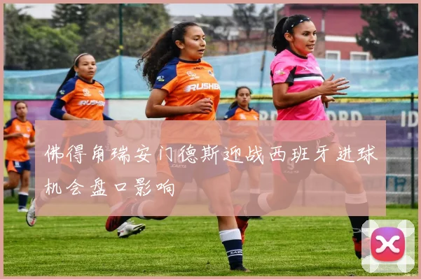佛得角瑞安门德斯迎战西班牙进球机会盘口影响