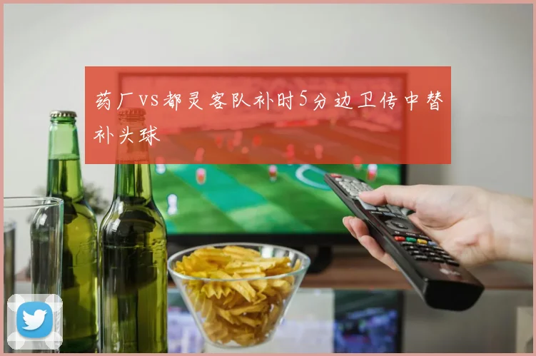 药厂vs都灵客队补时5分边卫传中替补头球