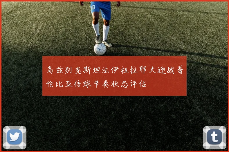 乌兹别克斯坦法伊祖拉耶夫迎战哥伦比亚传球节奏状态评估