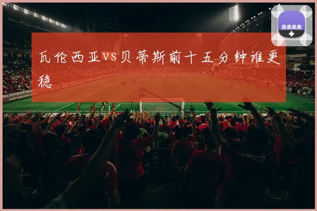 瓦伦西亚vs贝蒂斯前十五分钟谁更稳