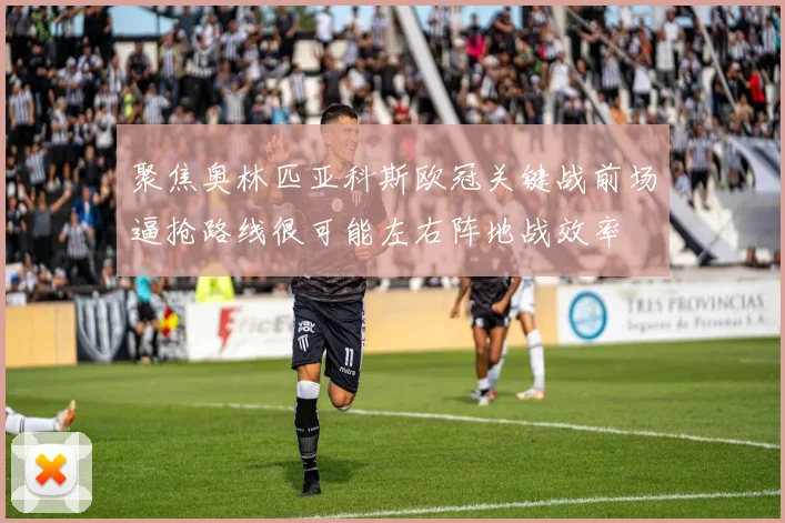 聚焦奥林匹亚科斯欧冠关键战前场逼抢路线很可能左右阵地战效率