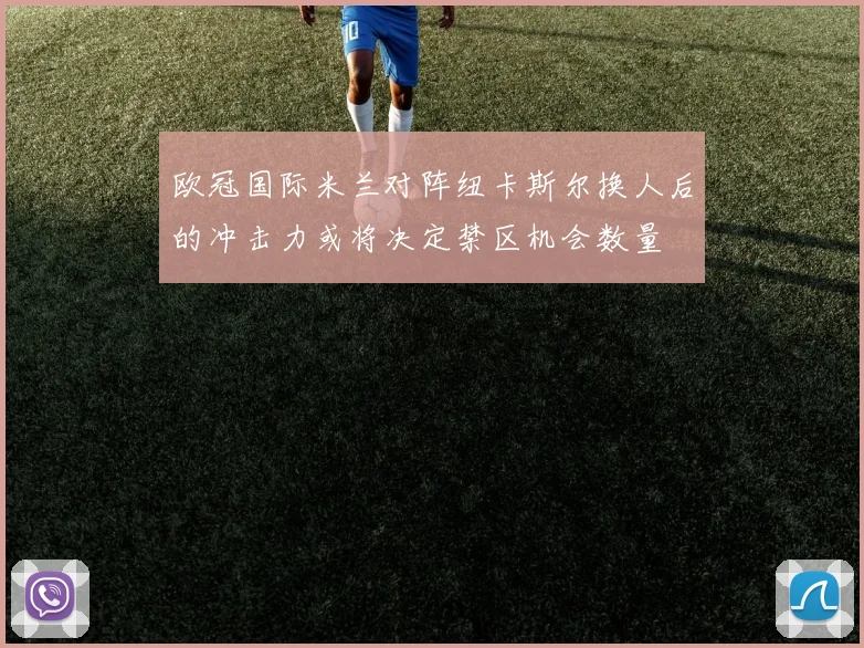 欧冠国际米兰对阵纽卡斯尔换人后的冲击力或将决定禁区机会数量