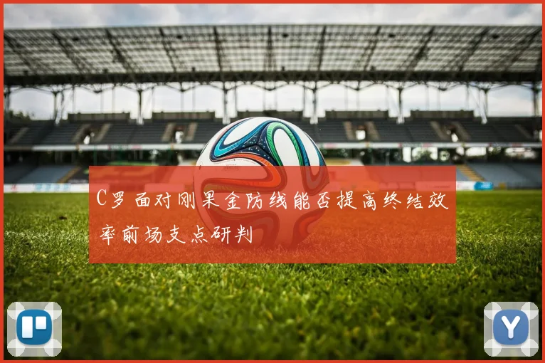 C罗面对刚果金防线能否提高终结效率前场支点研判