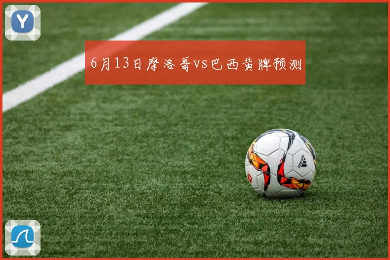 6月13日摩洛哥vs巴西黄牌预测