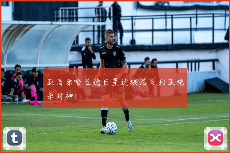 亚马尔哈兰德巨星连线尼日利亚绝杀封神