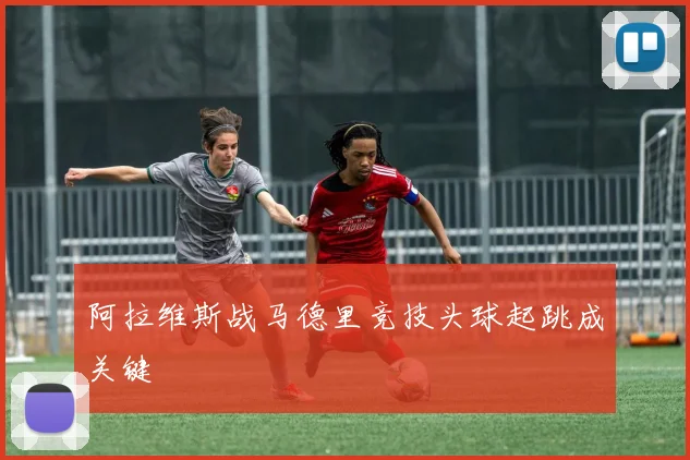 阿拉维斯战马德里竞技头球起跳成关键