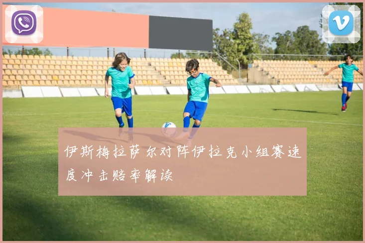 伊斯梅拉萨尔对阵伊拉克小组赛速度冲击赔率解读