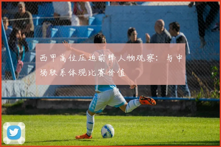 西甲高位压迫前锋人物观察:与中场联系体现比赛价值