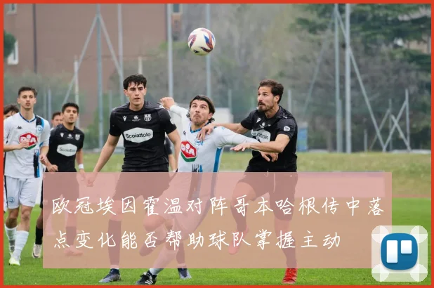 欧冠埃因霍温对阵哥本哈根传中落点变化能否帮助球队掌握主动