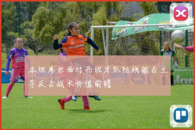 本坦库尔面对西班牙队防线能否主导反击战术价值前瞻