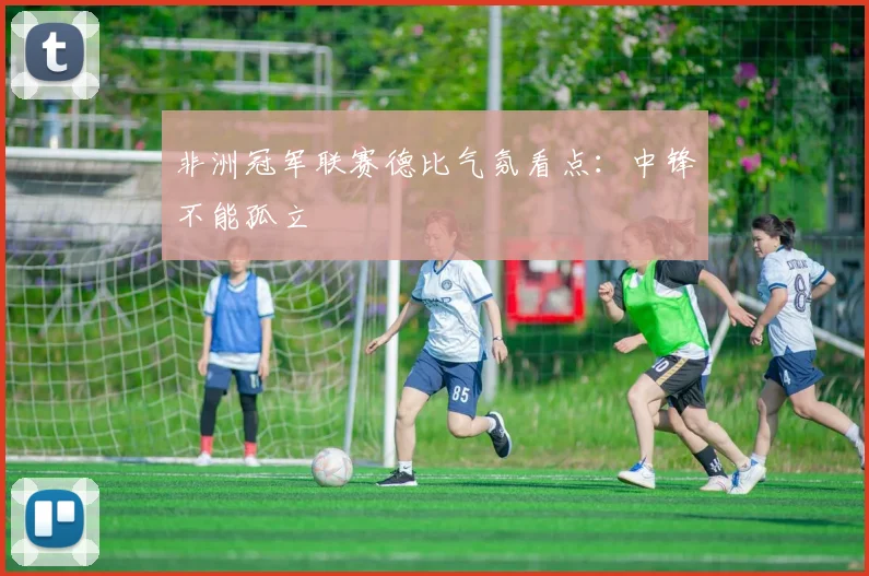 非洲冠军联赛德比气氛看点：中锋不能孤立