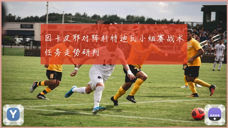 因卡皮耶对阵科特迪瓦小组赛战术任务走势研判