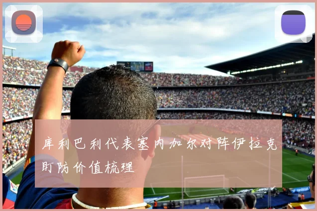 库利巴利代表塞内加尔对阵伊拉克盯防价值梳理