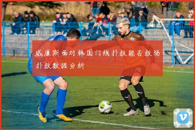 威廉斯面对韩国门线扑救能否救场扑救数据分析
