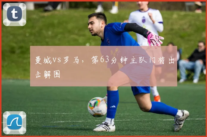 曼城vs罗马，第63分钟主队门将出击解围