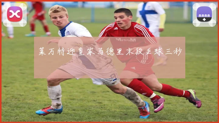 莱万特迎皇家马德里末段丢球三秒